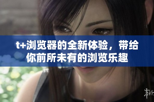 t+浏览器的全新体验，带给你前所未有的浏览乐趣