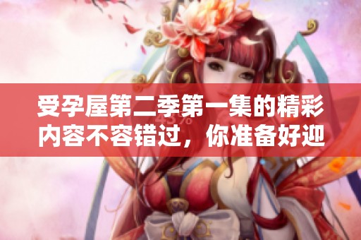 受孕屋第二季第一集的精彩内容不容错过，你准备好迎接新的故事了吗