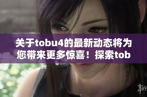 关于tobu4的最新动态将为您带来更多惊喜！探索tobu4的无限可能性与魅力！