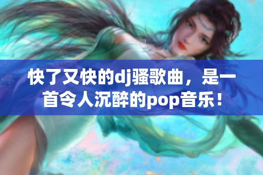 快了又快的dj骚歌曲，是一首令人沉醉的pop音乐！