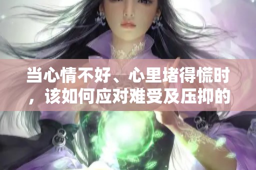 当心情不好、心里堵得慌时，该如何应对难受及压抑的情绪呢