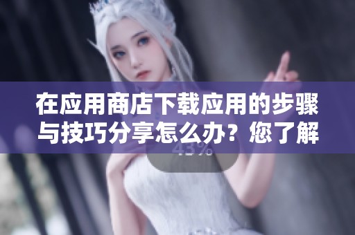 在应用商店下载应用的步骤与技巧分享怎么办？您了解如何顺利进行下载吗？