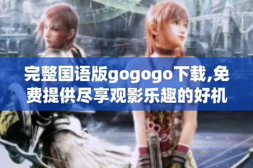 完整国语版gogogo下载,免费提供尽享观影乐趣的好机会