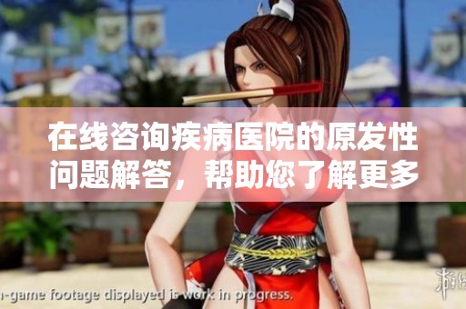 在线咨询疾病医院的原发性问题解答，帮助您了解更多病情信息