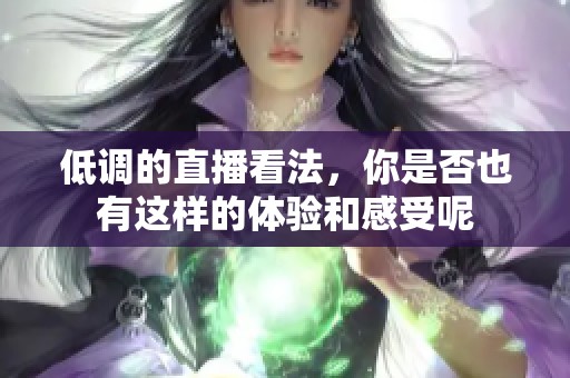 低调的直播看法，你是否也有这样的体验和感受呢