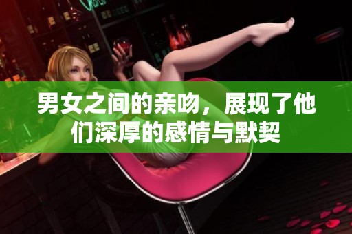 男女之间的亲吻，展现了他们深厚的感情与默契