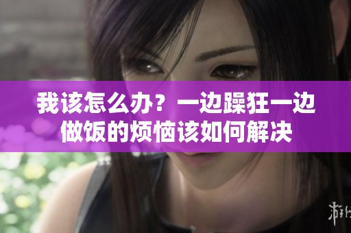我该怎么办？一边躁狂一边做饭的烦恼该如何解决