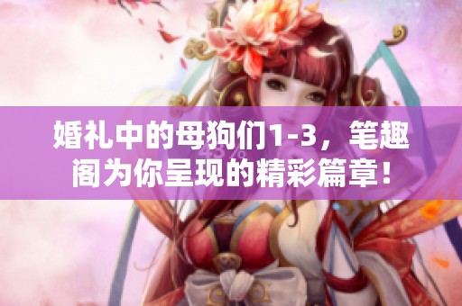 婚礼中的母狗们1-3，笔趣阁为你呈现的精彩篇章！