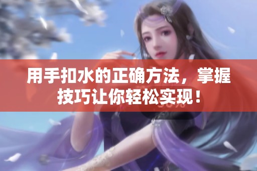 用手扣水的正确方法，掌握技巧让你轻松实现！