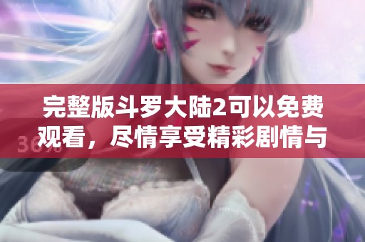 完整版斗罗大陆2可以免费观看，尽情享受精彩剧情与角色发展