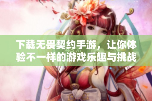 下载无畏契约手游，让你体验不一样的游戏乐趣与挑战