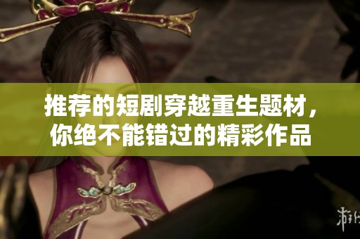 推荐的短剧穿越重生题材，你绝不能错过的精彩作品