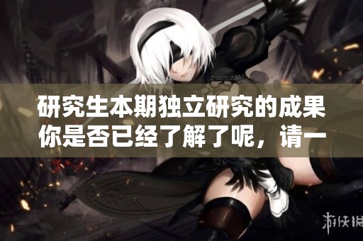 研究生本期独立研究的成果你是否已经了解了呢，请一起关注一下吧