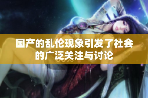 国产的乱伦现象引发了社会的广泛关注与讨论