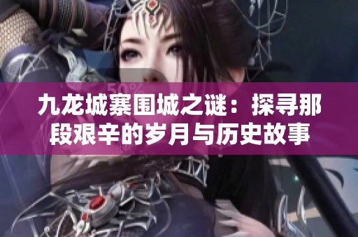 九龙城寨围城之谜：探寻那段艰辛的岁月与历史故事