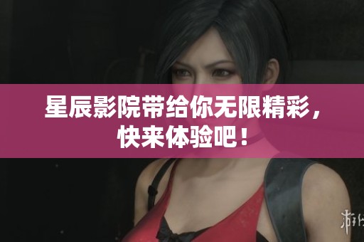 星辰影院带给你无限精彩，快来体验吧！