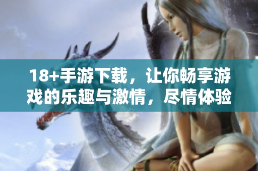 18+手游下载，让你畅享游戏的乐趣与激情，尽情体验吧！