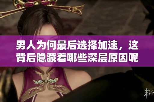 男人为何最后选择加速，这背后隐藏着哪些深层原因呢