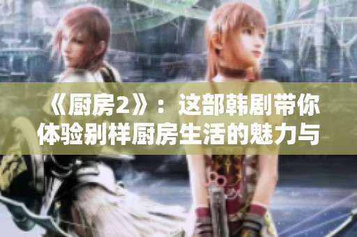《厨房2》：这部韩剧带你体验别样厨房生活的魅力与温暖