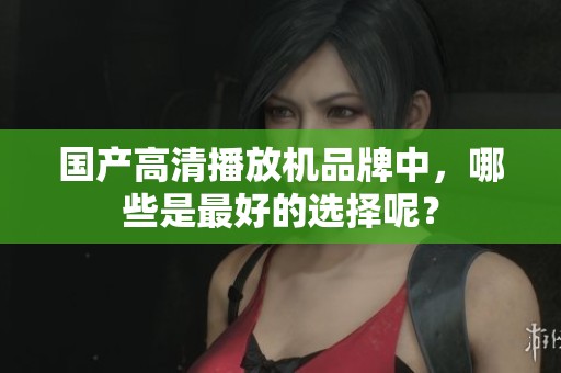 国产高清播放机品牌中，哪些是最好的选择呢？