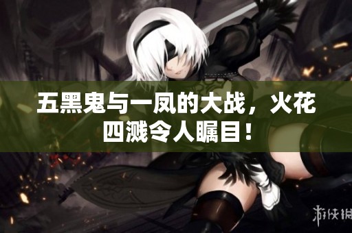 五黑鬼与一凤的大战，火花四溅令人瞩目！