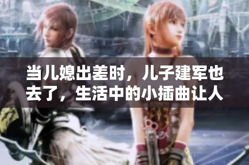 当儿媳出差时，儿子建军也去了，生活中的小插曲让人感慨万千
