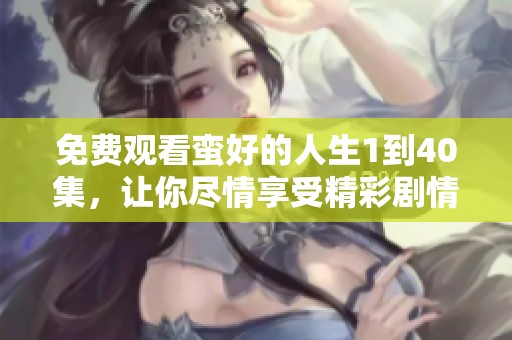 免费观看蛮好的人生1到40集，让你尽情享受精彩剧情与感人故事