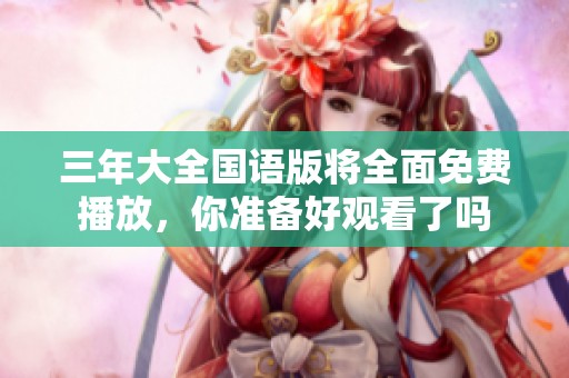 三年大全国语版将全面免费播放，你准备好观看了吗