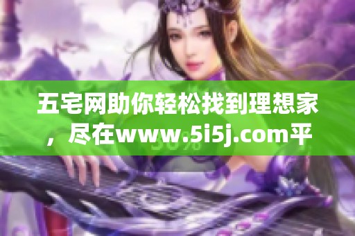 五宅网助你轻松找到理想家，尽在www.5i5j.com平台上实现你的购房梦想