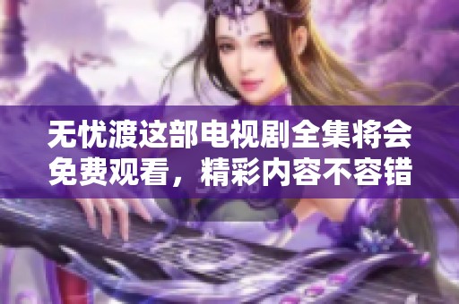 无忧渡这部电视剧全集将会免费观看，精彩内容不容错过，快来观看吧