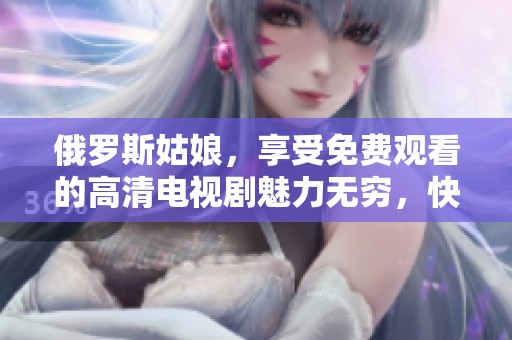 俄罗斯姑娘，享受免费观看的高清电视剧魅力无穷，快来体验吧