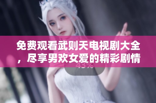 免费观看武则天电视剧大全，尽享男欢女爱的精彩剧情瞬间