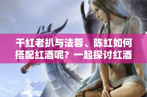 干红老扒与法蓉、陈红如何搭配红酒呢？一起探讨红酒的完美搭配技巧！