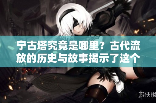 宁古塔究竟是哪里？古代流放的历史与故事揭示了这个地方的秘密