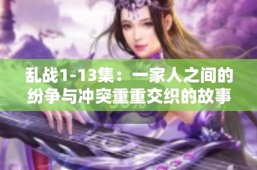 乱战1-13集：一家人之间的纷争与冲突重重交织的故事