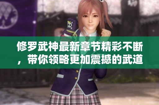 修罗武神最新章节精彩不断，带你领略更加震撼的武道传奇！
