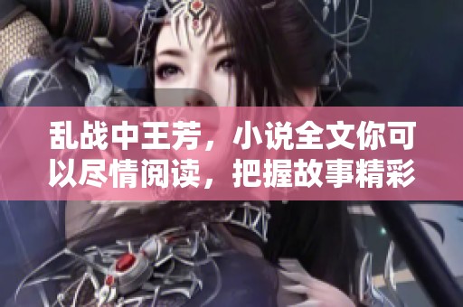 乱战中王芳，小说全文你可以尽情阅读，把握故事精彩每一刻！