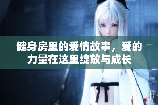健身房里的爱情故事，爱的力量在这里绽放与成长