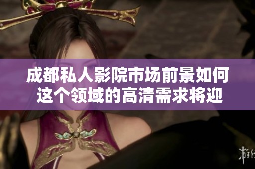 成都私人影院市场前景如何 这个领域的高清需求将迎来怎样的发展呢