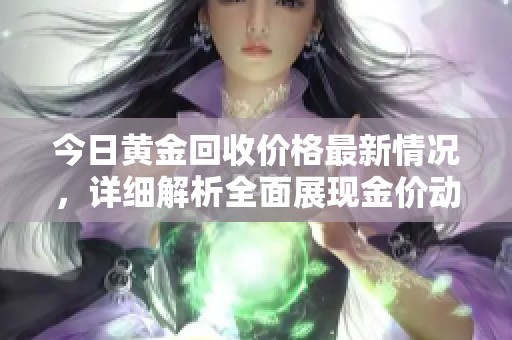 今日黄金回收价格最新情况，详细解析全面展现金价动态