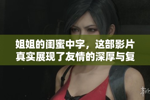 姐姐的闺蜜中字，这部影片真实展现了友情的深厚与复杂性