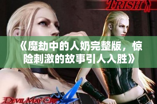《魔劫中的人奶完整版，惊险刺激的故事引人入胜》