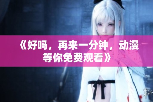 《好吗，再来一分钟，动漫等你免费观看》