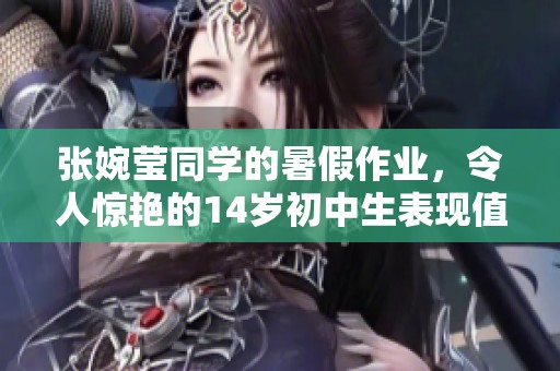 张婉莹同学的暑假作业，令人惊艳的14岁初中生表现值得关注