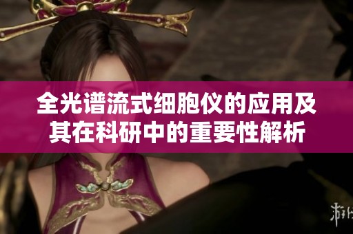 全光谱流式细胞仪的应用及其在科研中的重要性解析