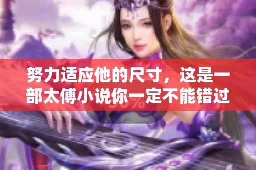 努力适应他的尺寸，这是一部太傅小说你一定不能错过的故事！