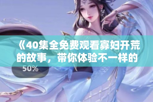 《40集全免费观看寡妇开荒的故事，带你体验不一样的生活历程》