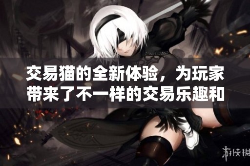 交易猫的全新体验，为玩家带来了不一样的交易乐趣和便捷。