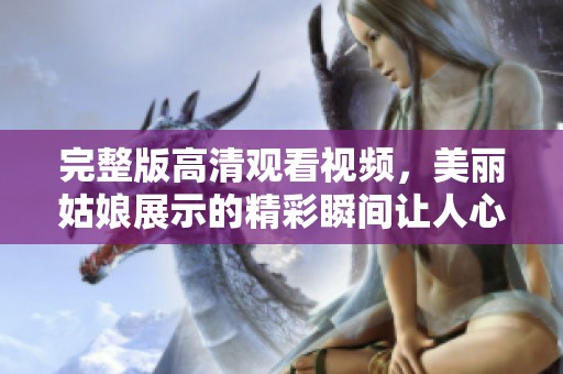 完整版高清观看视频，美丽姑娘展示的精彩瞬间让人心动不已
