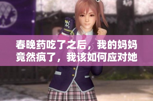 春晚药吃了之后，我的妈妈竟然疯了，我该如何应对她的状况呢